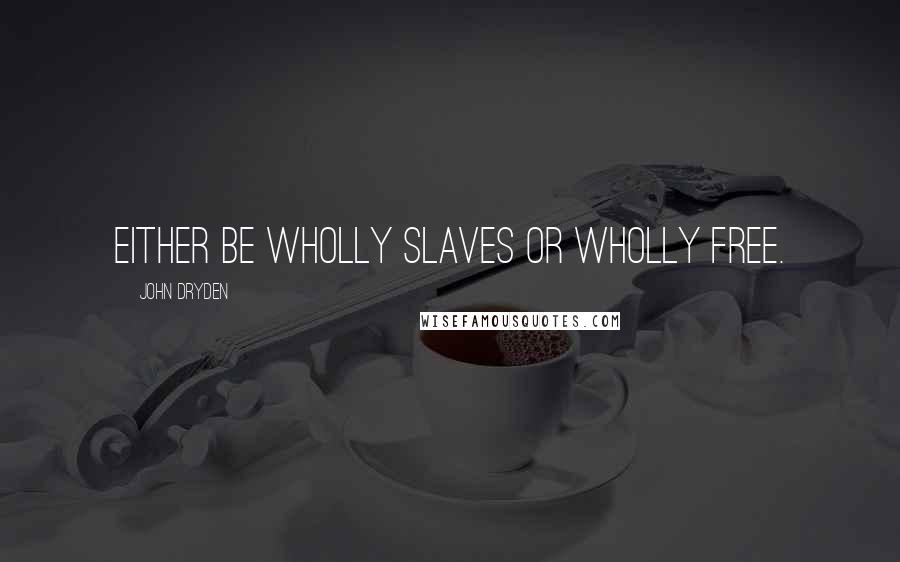 John Dryden Quotes: Either be wholly slaves or wholly free.