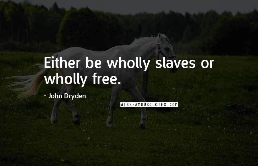 John Dryden Quotes: Either be wholly slaves or wholly free.