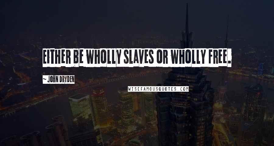 John Dryden Quotes: Either be wholly slaves or wholly free.