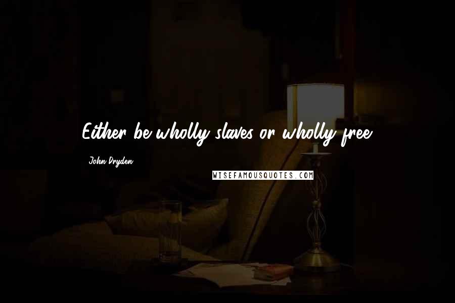 John Dryden Quotes: Either be wholly slaves or wholly free.