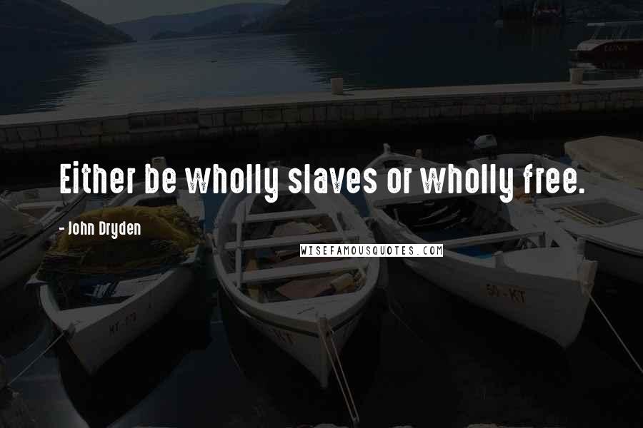 John Dryden Quotes: Either be wholly slaves or wholly free.