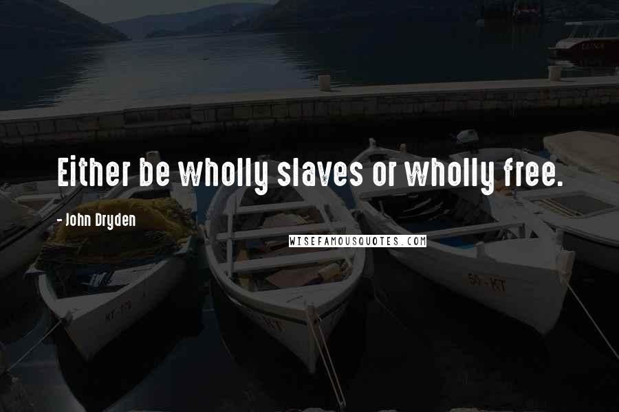 John Dryden Quotes: Either be wholly slaves or wholly free.