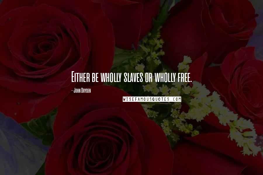 John Dryden Quotes: Either be wholly slaves or wholly free.