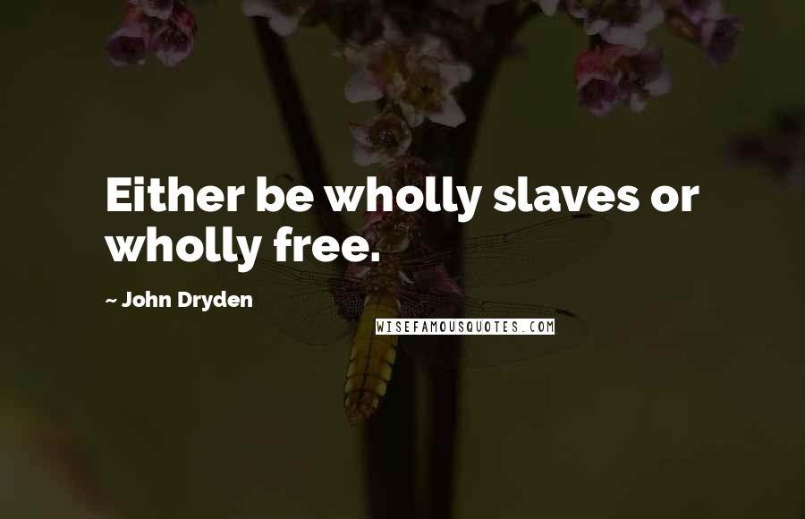 John Dryden Quotes: Either be wholly slaves or wholly free.