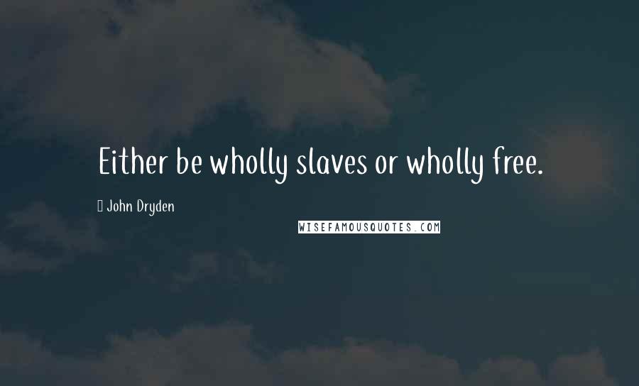 John Dryden Quotes: Either be wholly slaves or wholly free.