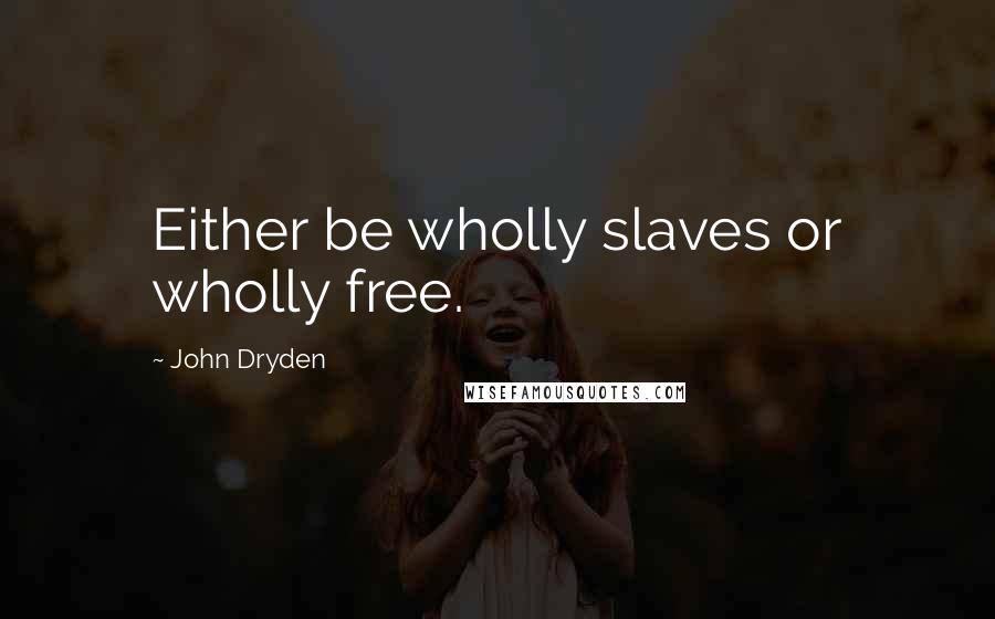 John Dryden Quotes: Either be wholly slaves or wholly free.