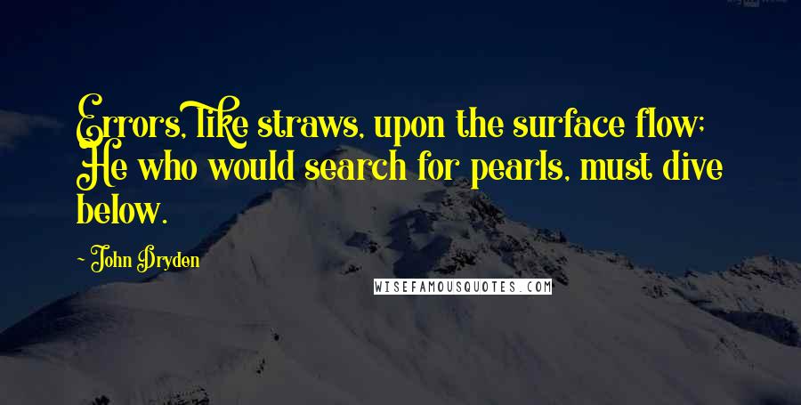John Dryden Quotes: Errors, like straws, upon the surface flow; He who would search for pearls, must dive below.