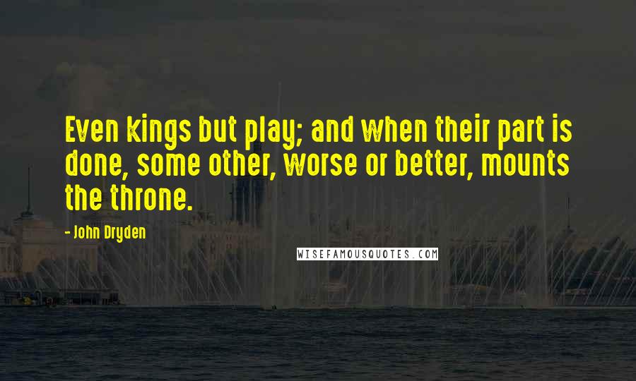 John Dryden Quotes: Even kings but play; and when their part is done, some other, worse or better, mounts the throne.
