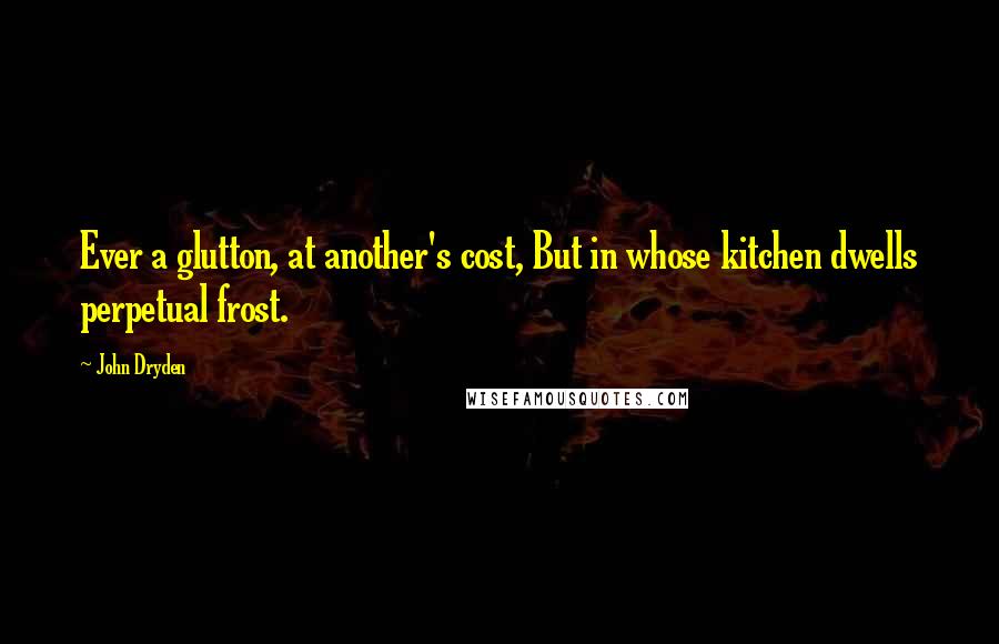 John Dryden Quotes: Ever a glutton, at another's cost, But in whose kitchen dwells perpetual frost.