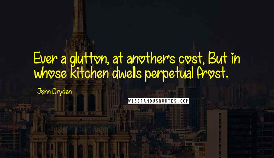 John Dryden Quotes: Ever a glutton, at another's cost, But in whose kitchen dwells perpetual frost.