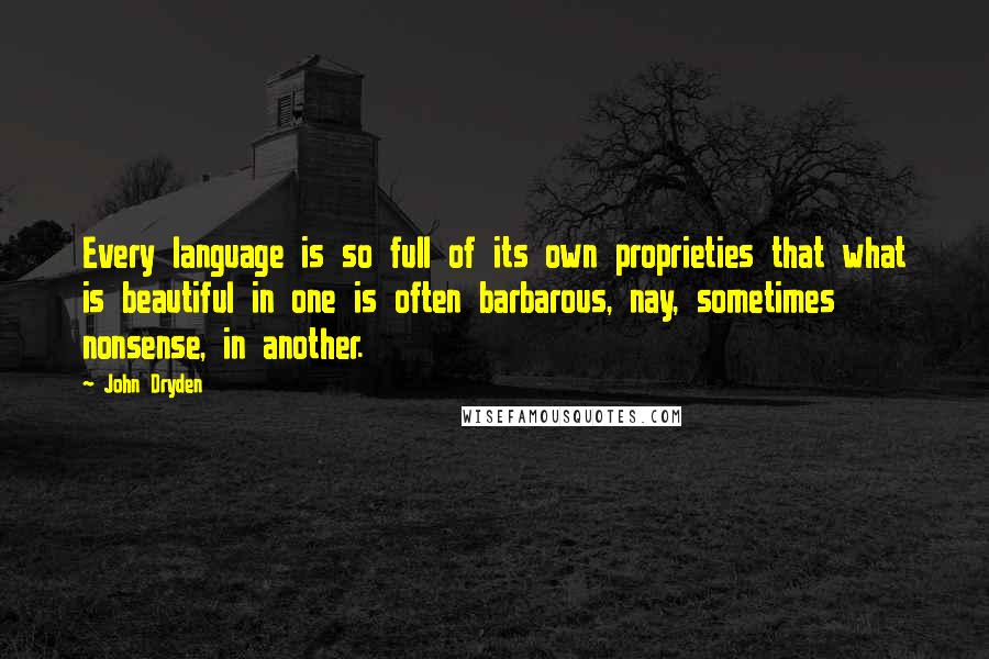 John Dryden Quotes: Every language is so full of its own proprieties that what is beautiful in one is often barbarous, nay, sometimes nonsense, in another.