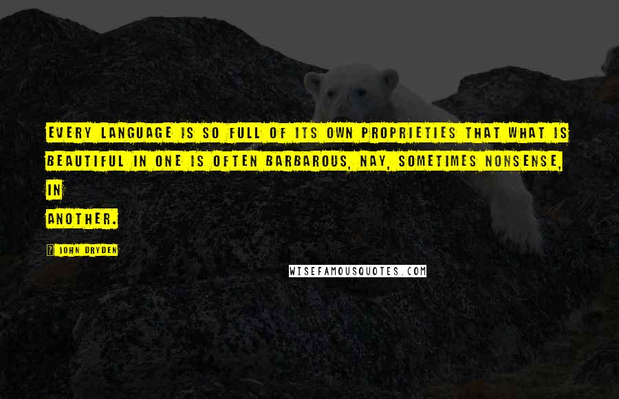 John Dryden Quotes: Every language is so full of its own proprieties that what is beautiful in one is often barbarous, nay, sometimes nonsense, in another.