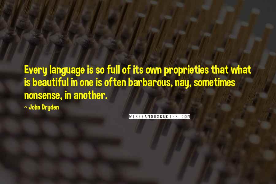 John Dryden Quotes: Every language is so full of its own proprieties that what is beautiful in one is often barbarous, nay, sometimes nonsense, in another.