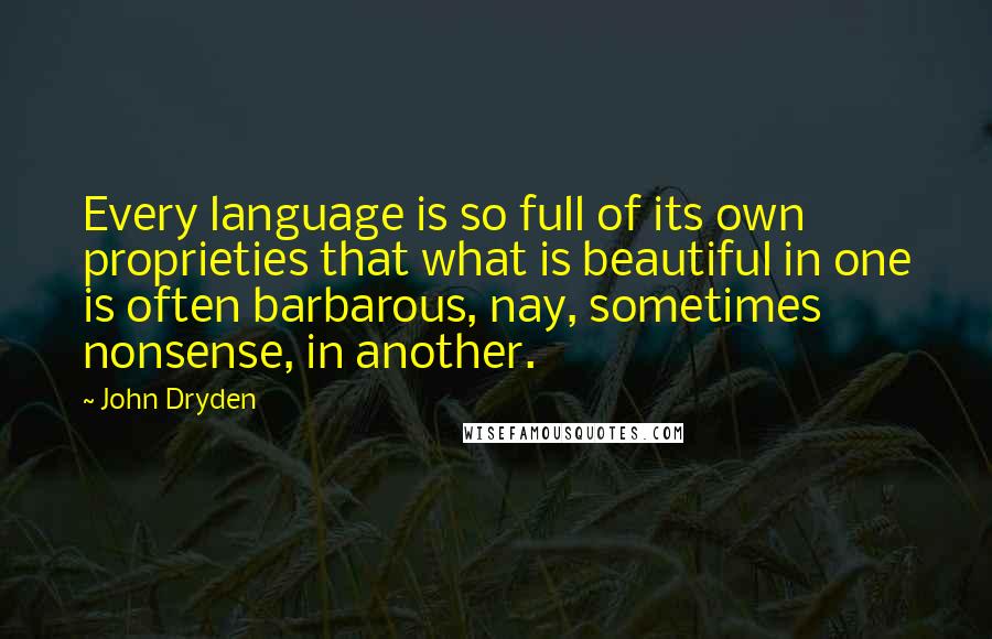 John Dryden Quotes: Every language is so full of its own proprieties that what is beautiful in one is often barbarous, nay, sometimes nonsense, in another.