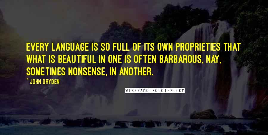 John Dryden Quotes: Every language is so full of its own proprieties that what is beautiful in one is often barbarous, nay, sometimes nonsense, in another.