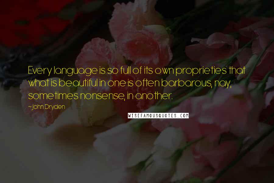 John Dryden Quotes: Every language is so full of its own proprieties that what is beautiful in one is often barbarous, nay, sometimes nonsense, in another.