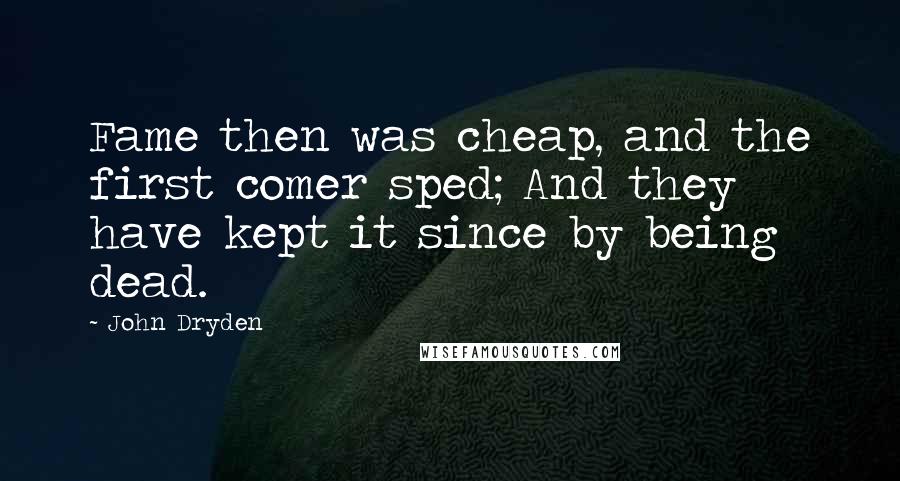 John Dryden Quotes: Fame then was cheap, and the first comer sped; And they have kept it since by being dead.