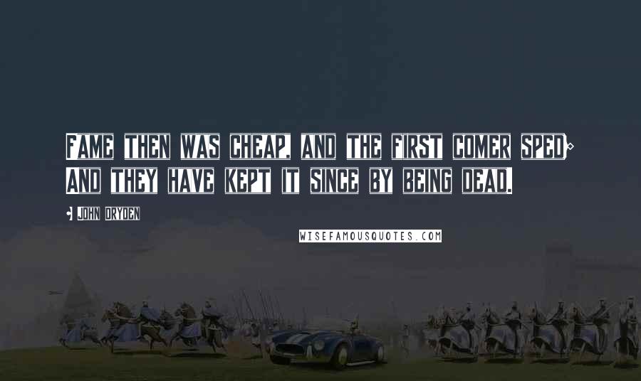 John Dryden Quotes: Fame then was cheap, and the first comer sped; And they have kept it since by being dead.