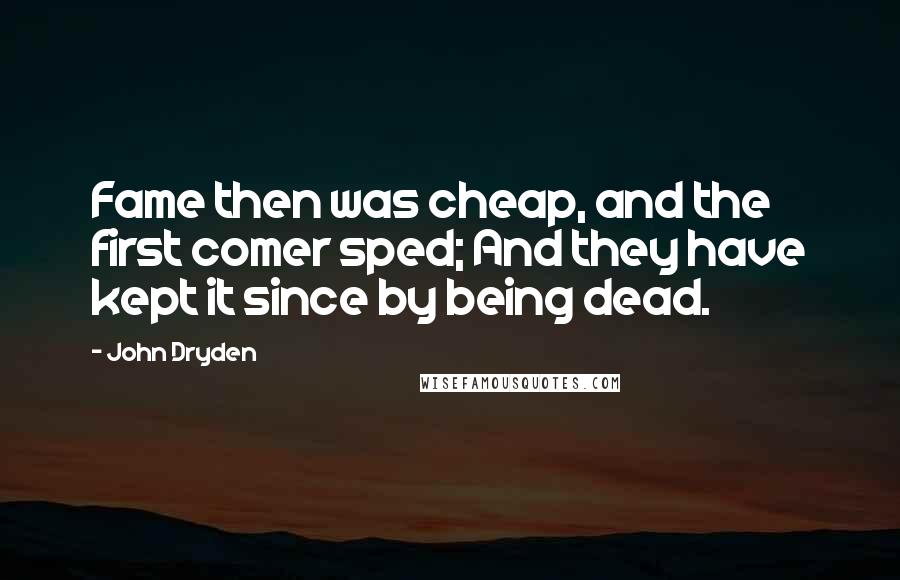 John Dryden Quotes: Fame then was cheap, and the first comer sped; And they have kept it since by being dead.