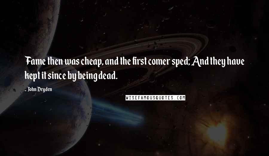 John Dryden Quotes: Fame then was cheap, and the first comer sped; And they have kept it since by being dead.