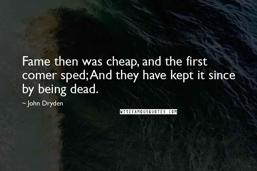 John Dryden Quotes: Fame then was cheap, and the first comer sped; And they have kept it since by being dead.