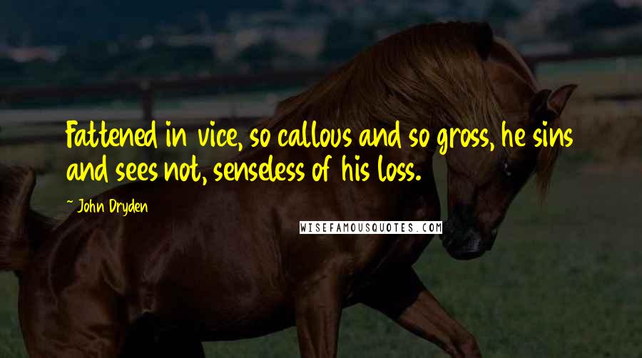 John Dryden Quotes: Fattened in vice, so callous and so gross, he sins and sees not, senseless of his loss.