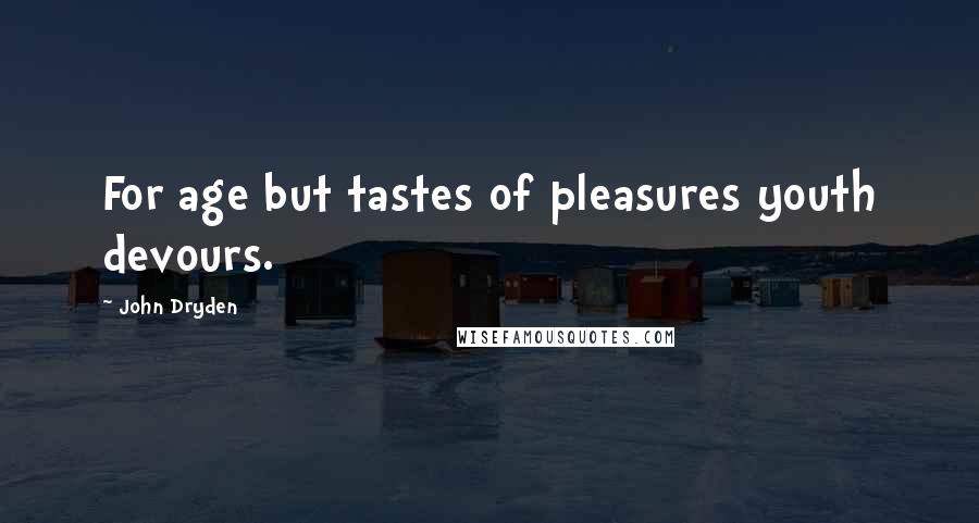 John Dryden Quotes: For age but tastes of pleasures youth devours.