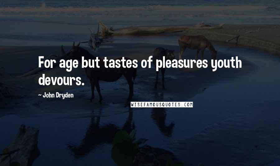 John Dryden Quotes: For age but tastes of pleasures youth devours.