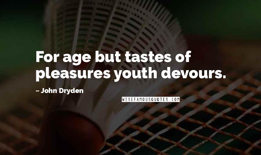 John Dryden Quotes: For age but tastes of pleasures youth devours.
