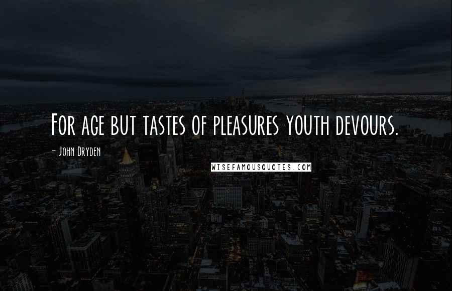 John Dryden Quotes: For age but tastes of pleasures youth devours.