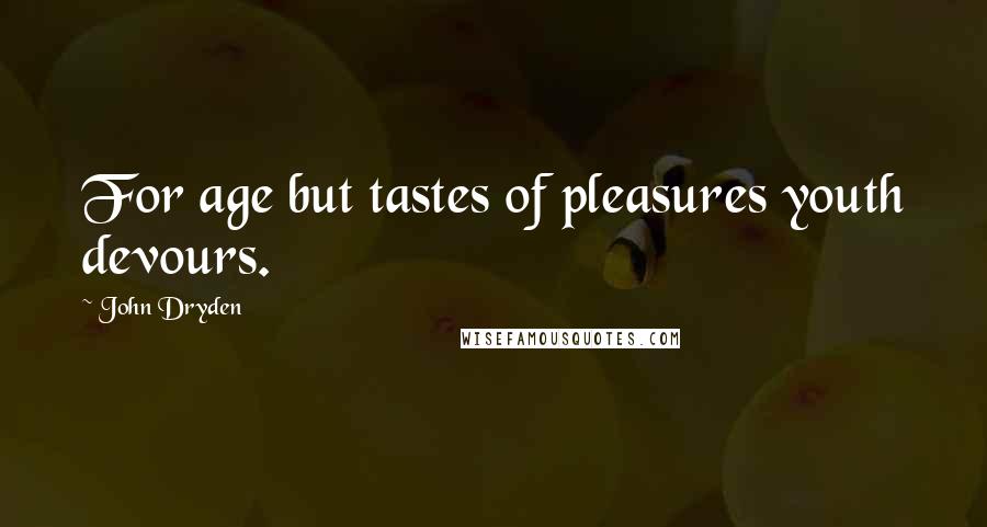 John Dryden Quotes: For age but tastes of pleasures youth devours.
