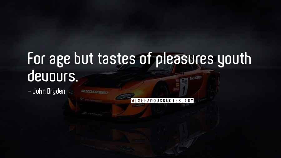 John Dryden Quotes: For age but tastes of pleasures youth devours.
