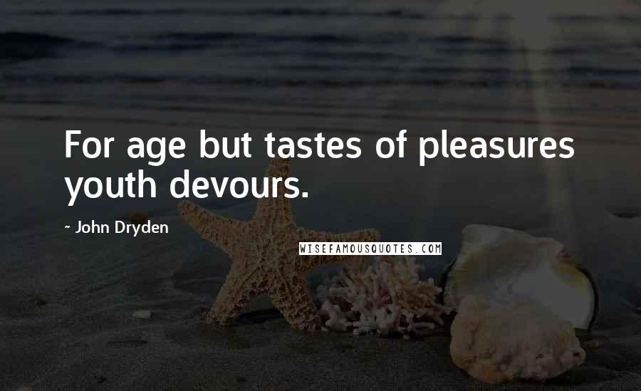 John Dryden Quotes: For age but tastes of pleasures youth devours.