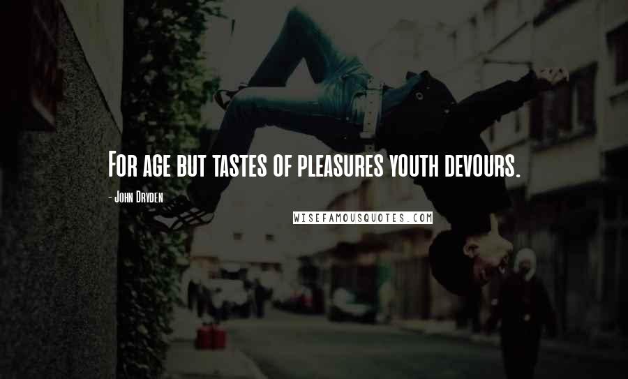 John Dryden Quotes: For age but tastes of pleasures youth devours.