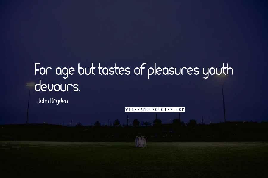John Dryden Quotes: For age but tastes of pleasures youth devours.