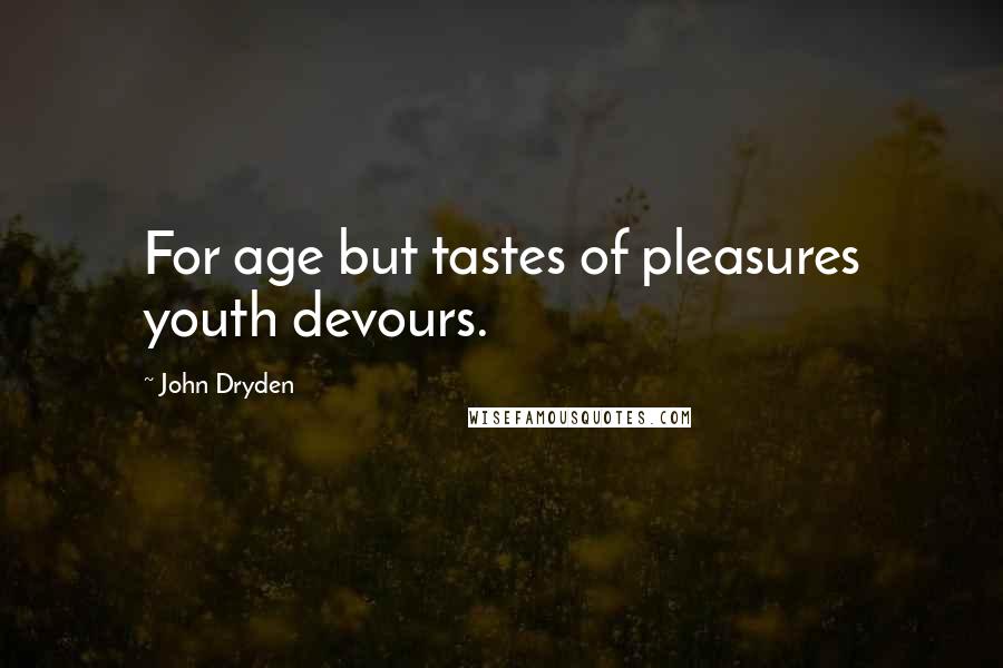 John Dryden Quotes: For age but tastes of pleasures youth devours.