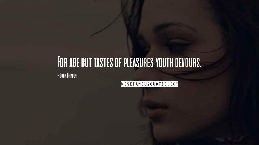 John Dryden Quotes: For age but tastes of pleasures youth devours.