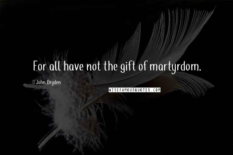 John Dryden Quotes: For all have not the gift of martyrdom.