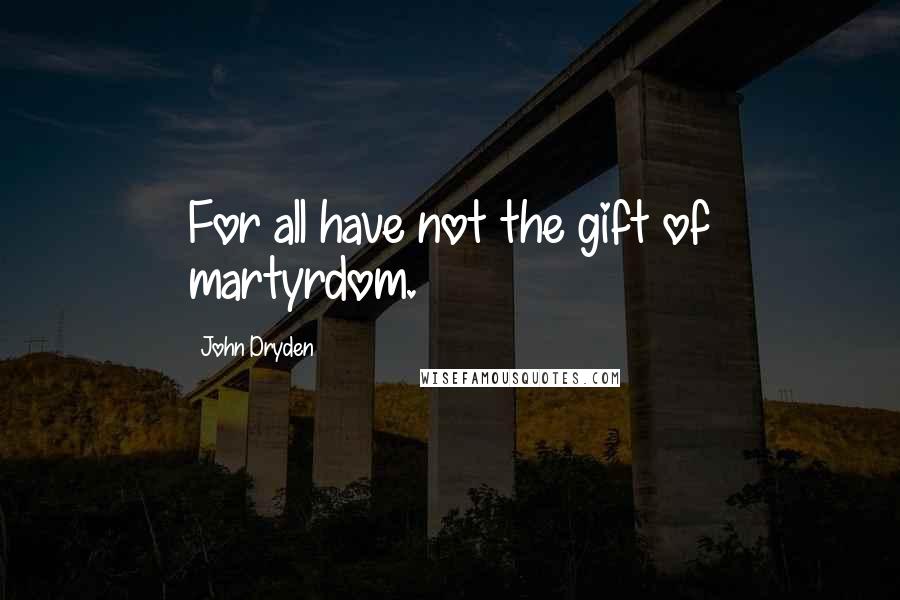 John Dryden Quotes: For all have not the gift of martyrdom.