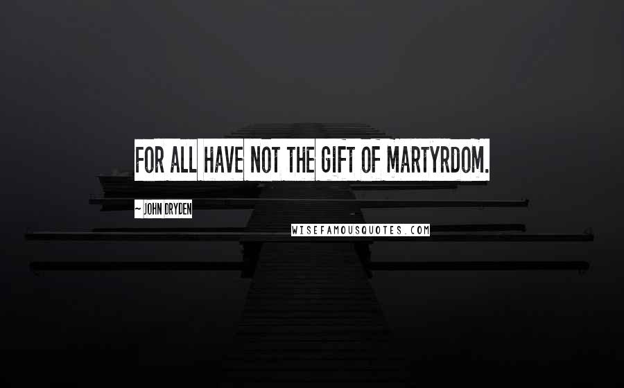 John Dryden Quotes: For all have not the gift of martyrdom.