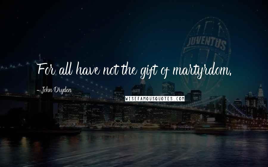 John Dryden Quotes: For all have not the gift of martyrdom.