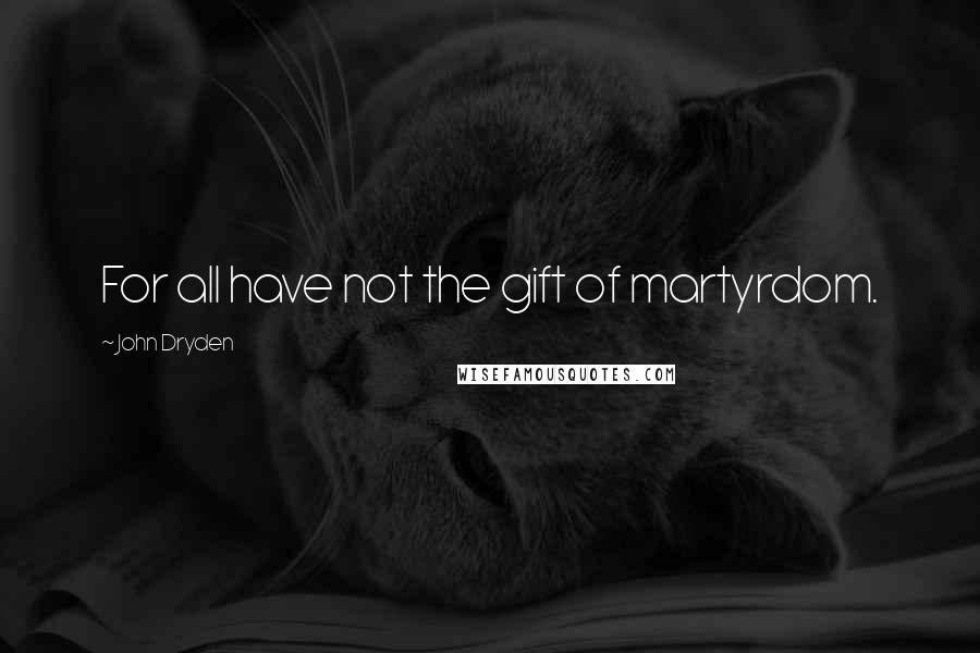 John Dryden Quotes: For all have not the gift of martyrdom.