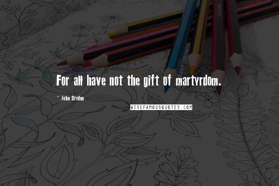 John Dryden Quotes: For all have not the gift of martyrdom.