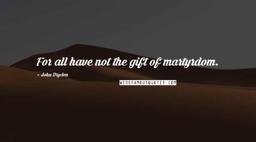 John Dryden Quotes: For all have not the gift of martyrdom.