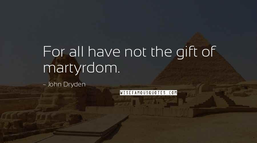 John Dryden Quotes: For all have not the gift of martyrdom.