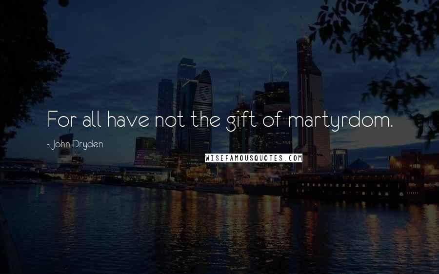 John Dryden Quotes: For all have not the gift of martyrdom.