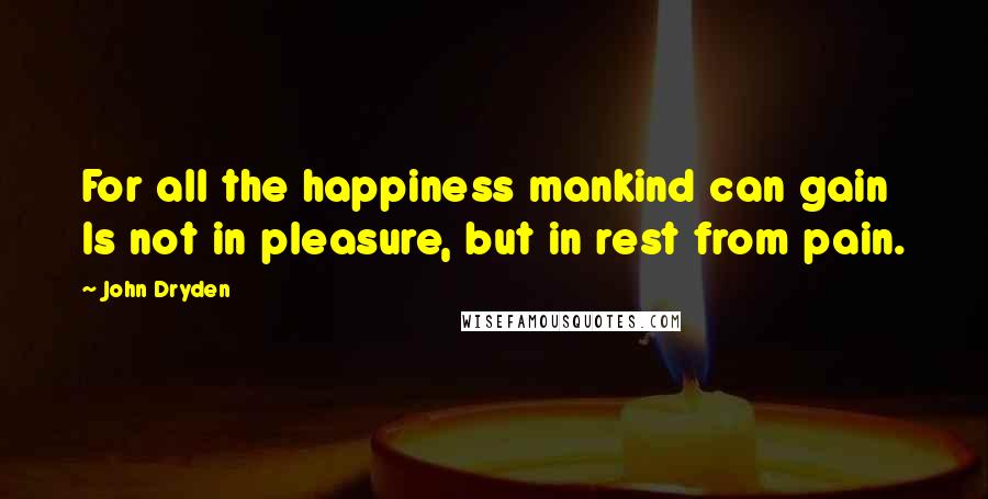 John Dryden Quotes: For all the happiness mankind can gain Is not in pleasure, but in rest from pain.