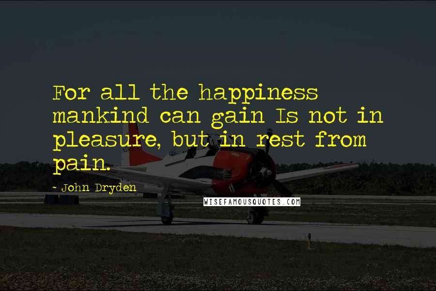 John Dryden Quotes: For all the happiness mankind can gain Is not in pleasure, but in rest from pain.