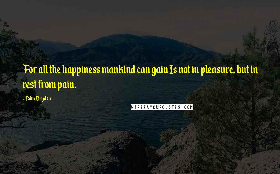 John Dryden Quotes: For all the happiness mankind can gain Is not in pleasure, but in rest from pain.