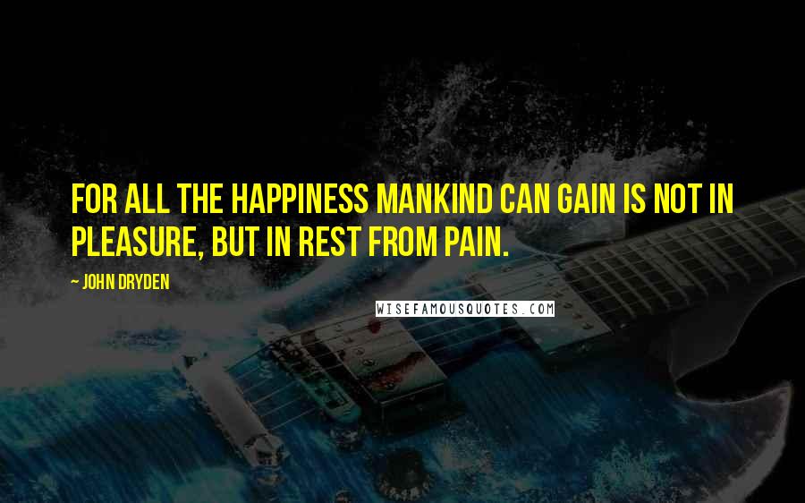 John Dryden Quotes: For all the happiness mankind can gain Is not in pleasure, but in rest from pain.